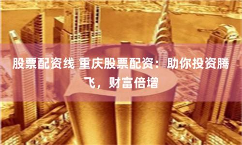股票配资线 重庆股票配资：助你投资腾飞，财富倍增