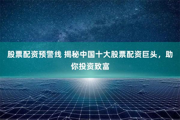 股票配资预警线 揭秘中国十大股票配资巨头，助你投资致富