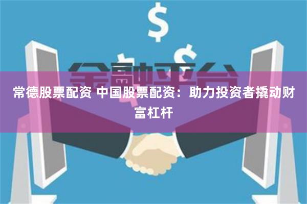 常德股票配资 中国股票配资：助力投资者撬动财富杠杆