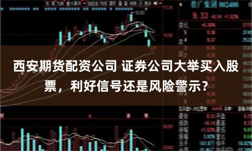 西安期货配资公司 证券公司大举买入股票，利好信号还是风险警示？