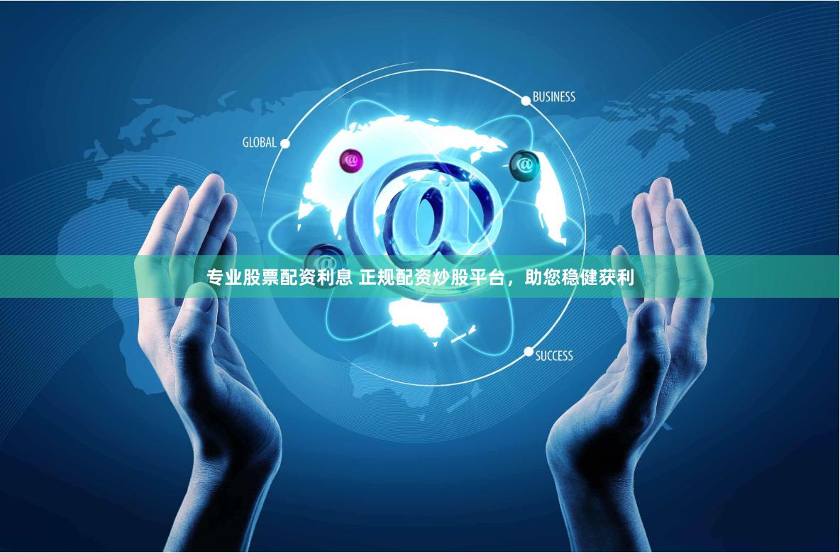 专业股票配资利息 正规配资炒股平台，助您稳健获利