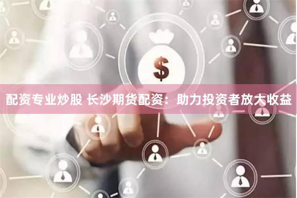 配资专业炒股 长沙期货配资：助力投资者放大收益