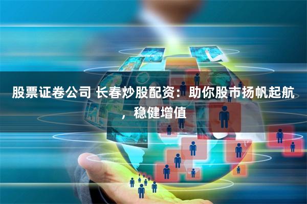 股票证卷公司 长春炒股配资：助你股市扬帆起航，稳健增值