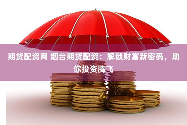 期货配资网 烟台期货配资：解锁财富新密码，助你投资腾飞