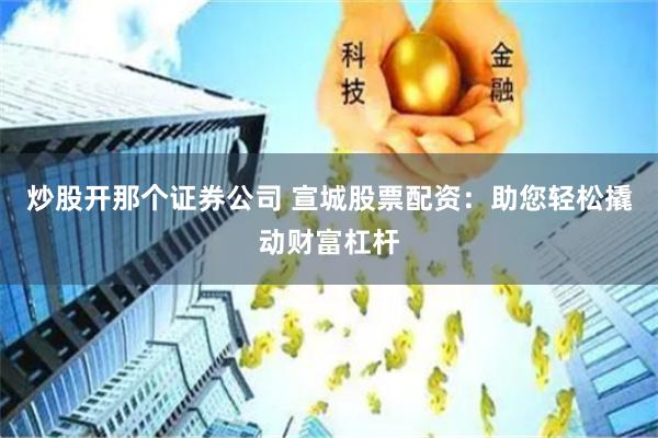 炒股开那个证券公司 宣城股票配资：助您轻松撬动财富杠杆