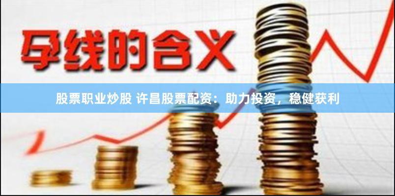股票职业炒股 许昌股票配资：助力投资，稳健获利