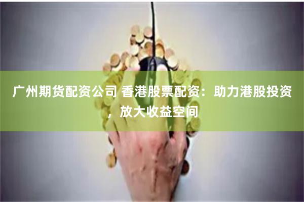 广州期货配资公司 香港股票配资：助力港股投资，放大收益空间