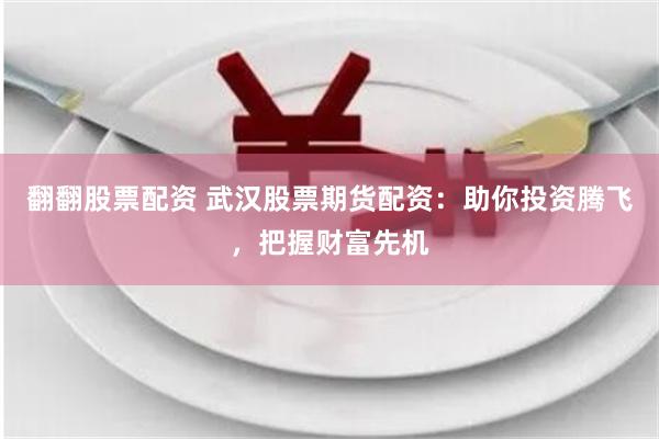 翻翻股票配资 武汉股票期货配资：助你投资腾飞，把握财富先机