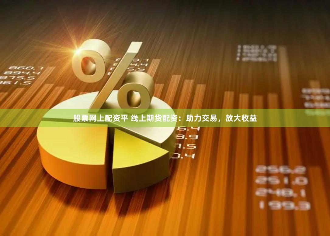 股票网上配资平 线上期货配资：助力交易，放大收益