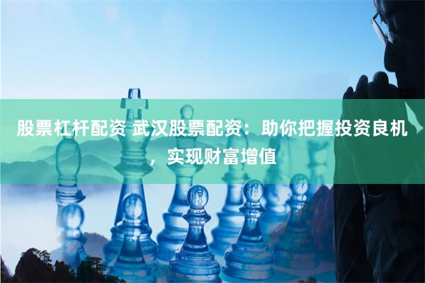 股票杠杆配资 武汉股票配资：助你把握投资良机，实现财富增值
