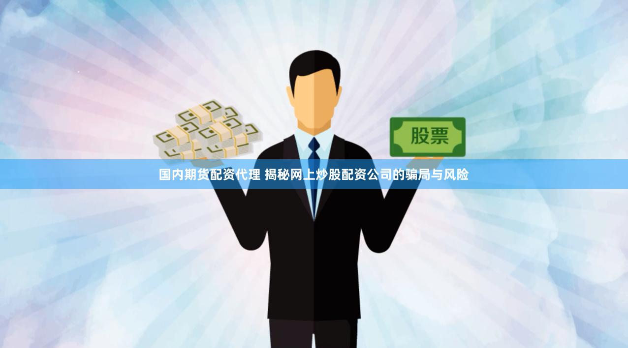 国内期货配资代理 揭秘网上炒股配资公司的骗局与风险