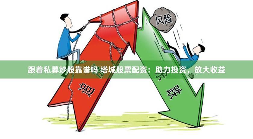 跟着私募炒股靠谱吗 塔城股票配资：助力投资，放大收益