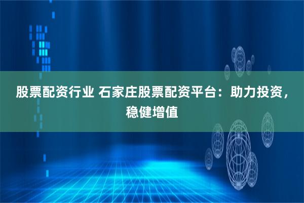 股票配资行业 石家庄股票配资平台：助力投资，稳健增值