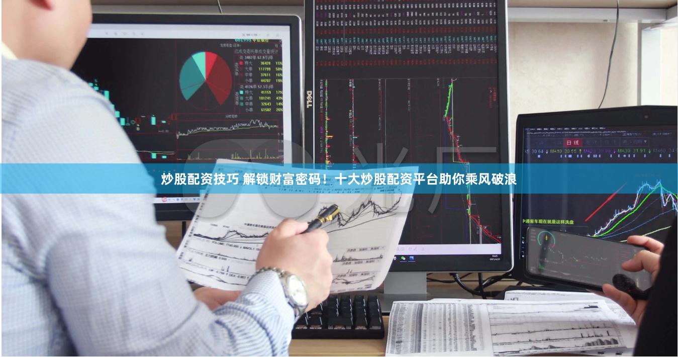 炒股配资技巧 解锁财富密码！十大炒股配资平台助你乘风破浪