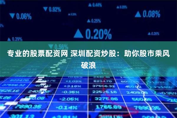 专业的股票配资网 深圳配资炒股：助你股市乘风破浪