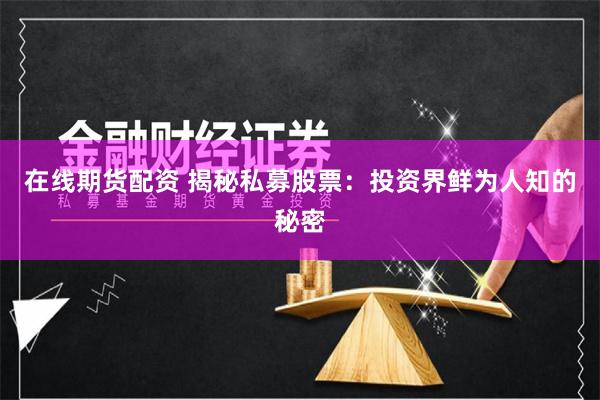 在线期货配资 揭秘私募股票：投资界鲜为人知的秘密