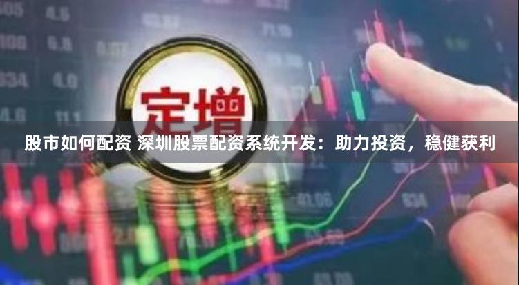 股市如何配资 深圳股票配资系统开发：助力投资，稳健获利