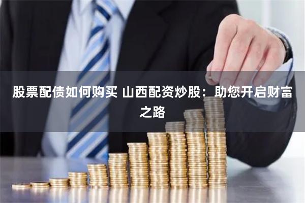 股票配债如何购买 山西配资炒股：助您开启财富之路