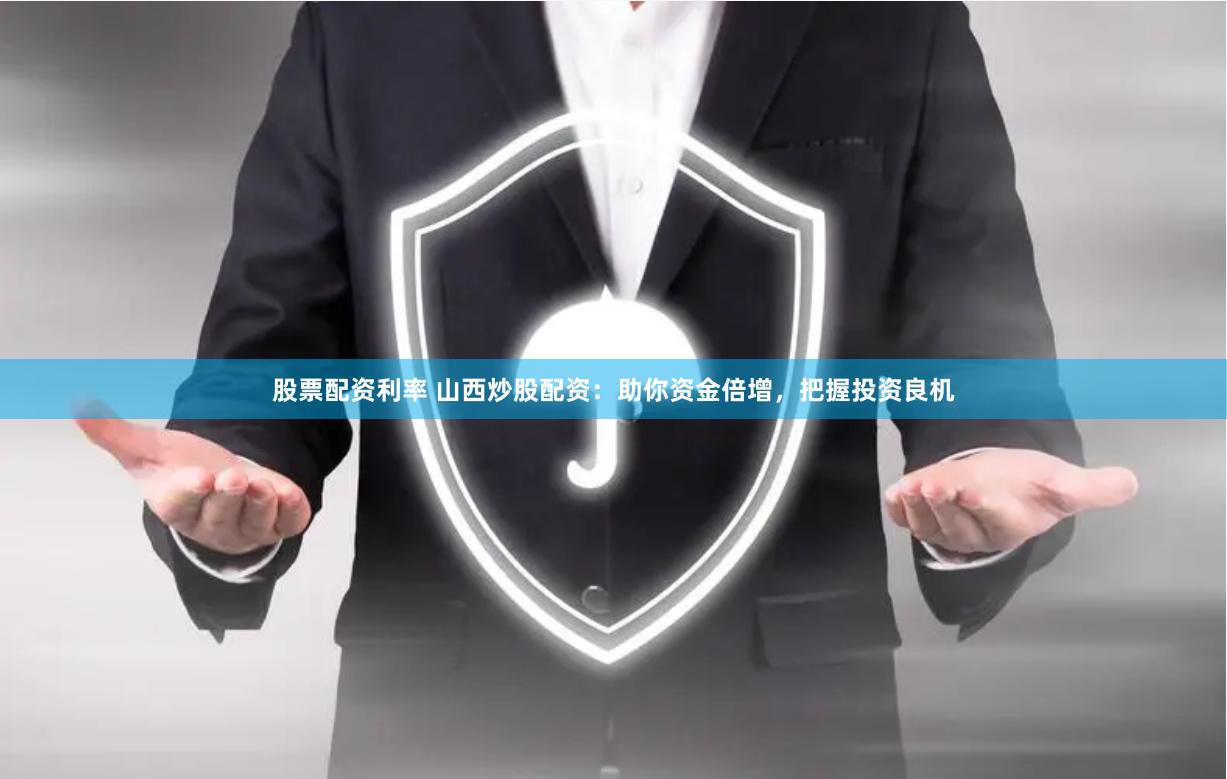 股票配资利率 山西炒股配资：助你资金倍增，把握投资良机