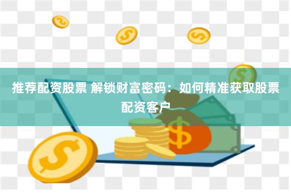 推荐配资股票 解锁财富密码：如何精准获取股票配资客户