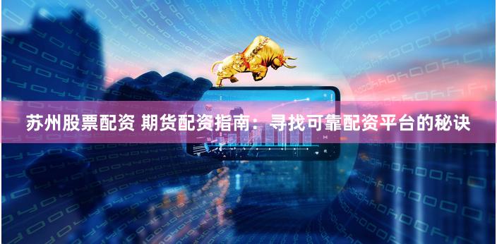 苏州股票配资 期货配资指南：寻找可靠配资平台的秘诀