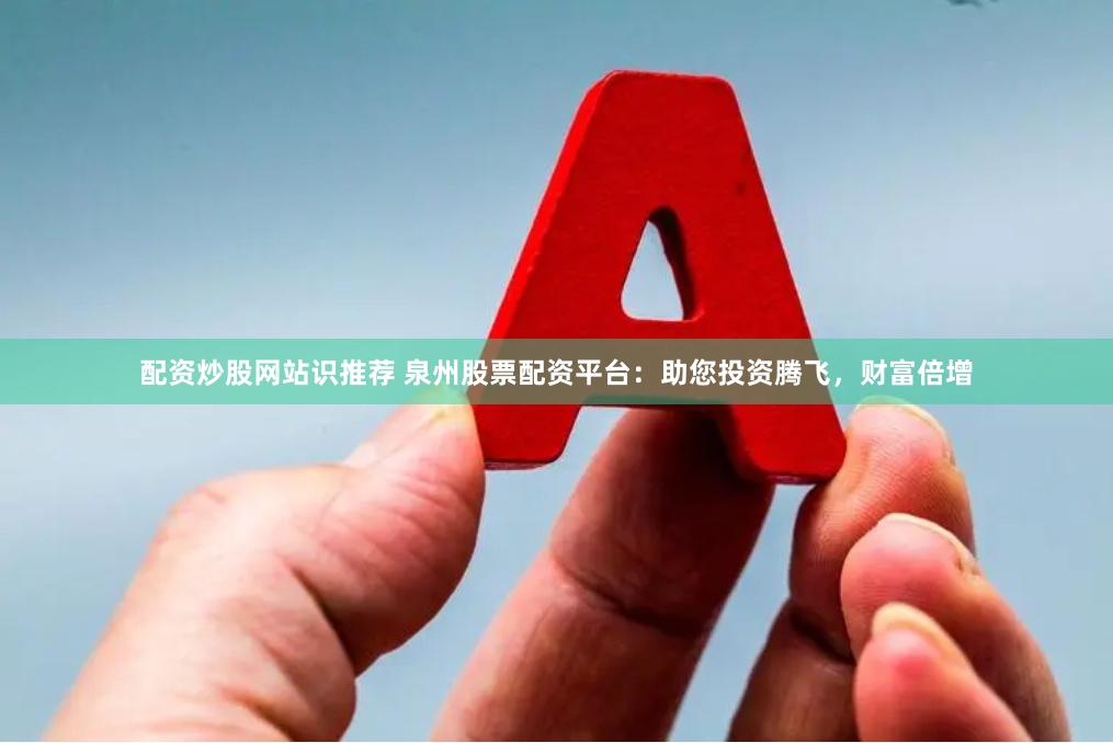 配资炒股网站识推荐 泉州股票配资平台：助您投资腾飞，财富倍增
