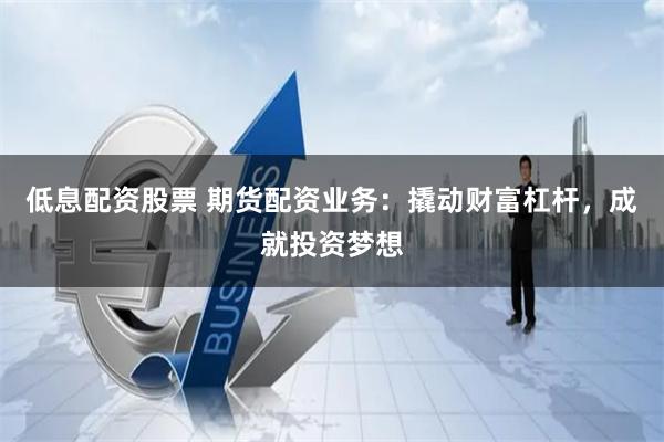 低息配资股票 期货配资业务：撬动财富杠杆，成就投资梦想