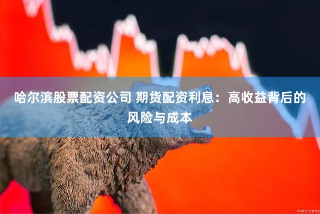 哈尔滨股票配资公司 期货配资利息：高收益背后的风险与成本
