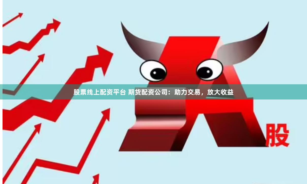 股票线上配资平台 期货配资公司：助力交易，放大收益