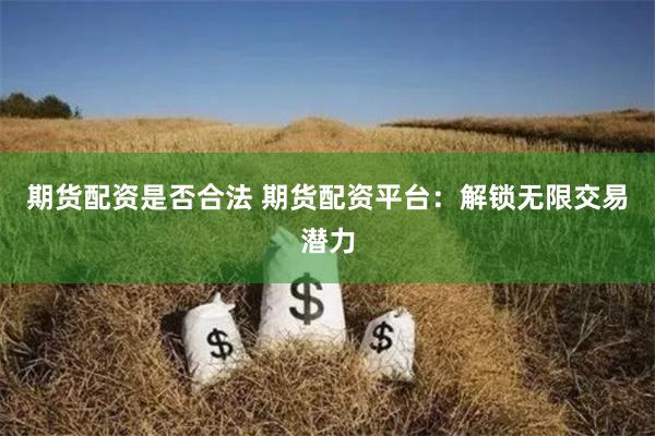 期货配资是否合法 期货配资平台：解锁无限交易潜力