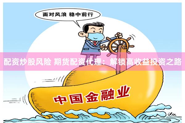 配资炒股风险 期货配资代理：解锁高收益投资之路