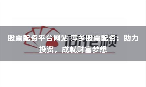 股票配资平台网站 萍乡股票配资：助力投资，成就财富梦想