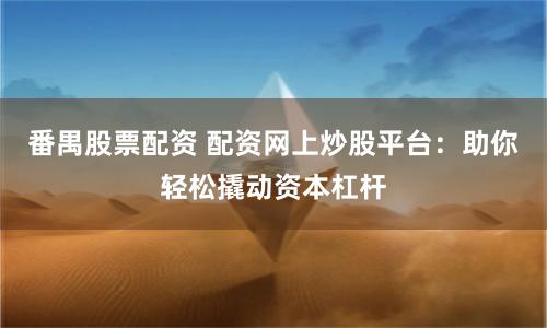 番禺股票配资 配资网上炒股平台：助你轻松撬动资本杠杆