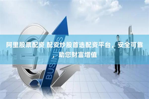 阿里股票配资 配资炒股首选配资平台，安全可靠，助您财富增值