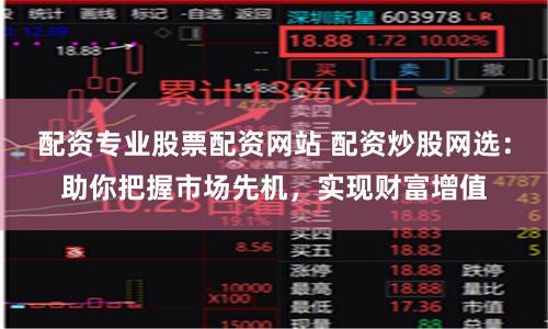 配资专业股票配资网站 配资炒股网选：助你把握市场先机，实现财富增值