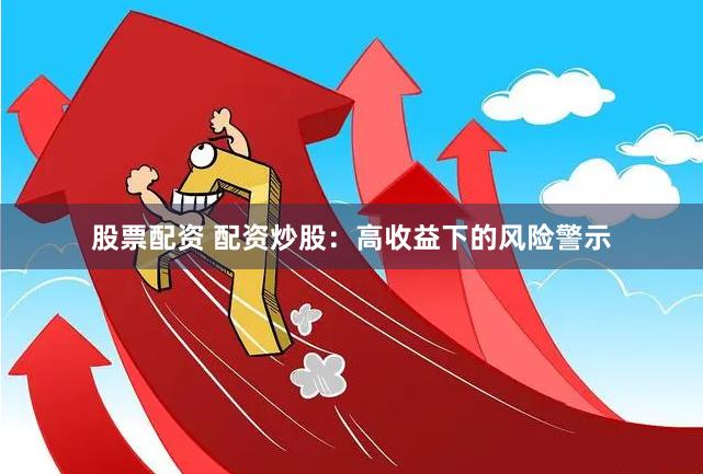 股票配资 配资炒股：高收益下的风险警示