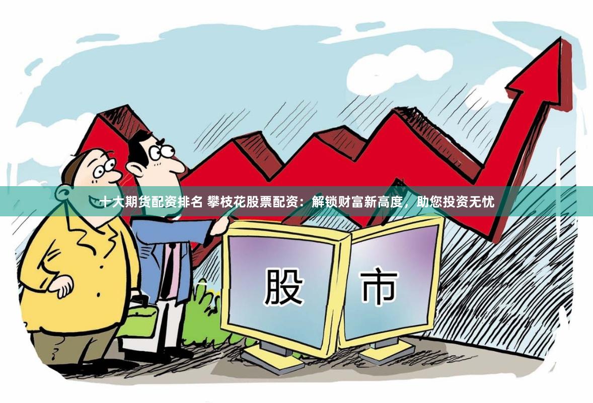 十大期货配资排名 攀枝花股票配资：解锁财富新高度，助您投资无忧