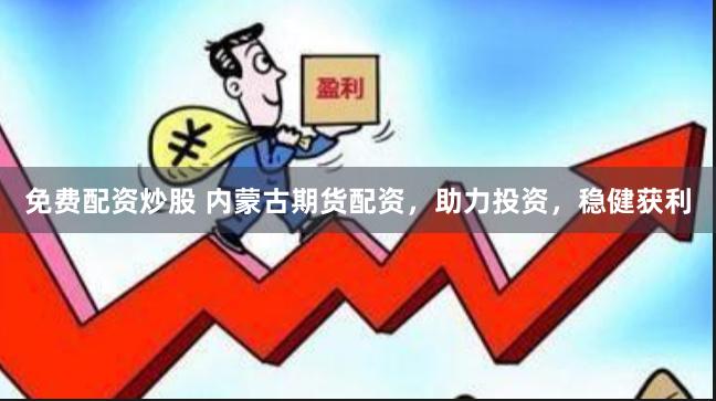 免费配资炒股 内蒙古期货配资，助力投资，稳健获利