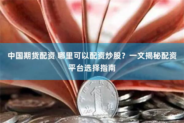 中国期货配资 哪里可以配资炒股？一文揭秘配资平台选择指南