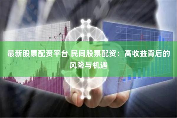 最新股票配资平台 民间股票配资：高收益背后的风险与机遇