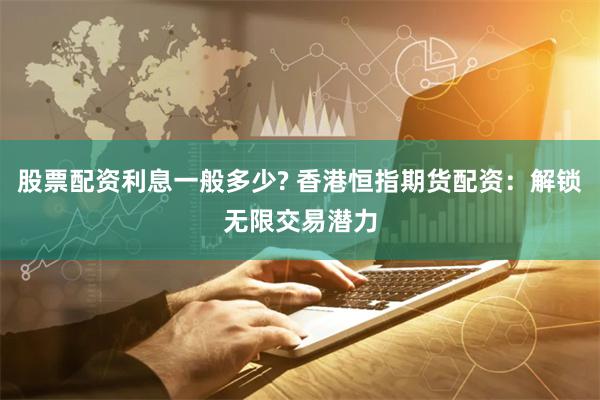 股票配资利息一般多少? 香港恒指期货配资：解锁无限交易潜力