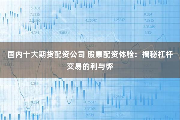 国内十大期货配资公司 股票配资体验：揭秘杠杆交易的利与弊