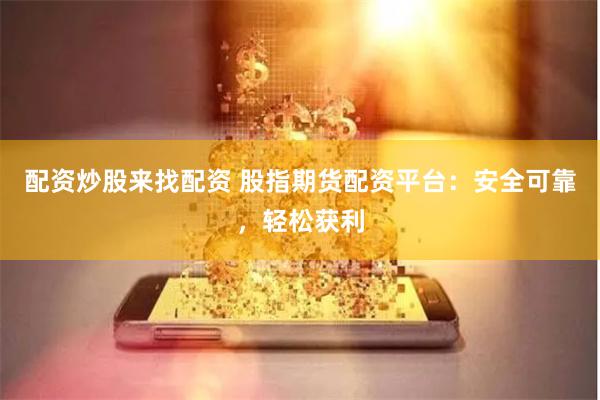 配资炒股来找配资 股指期货配资平台：安全可靠，轻松获利