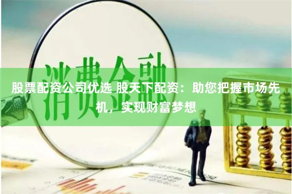 股票配资公司优选 股天下配资：助您把握市场先机，实现财富梦想