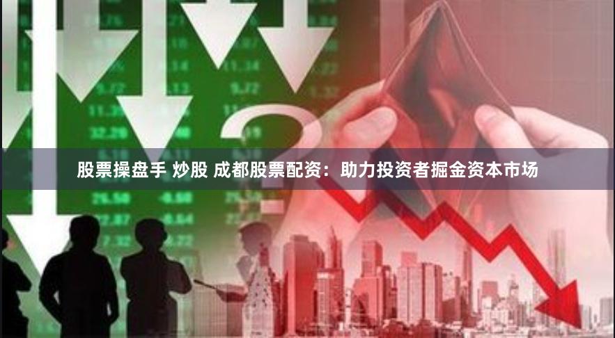 股票操盘手 炒股 成都股票配资：助力投资者掘金资本市场