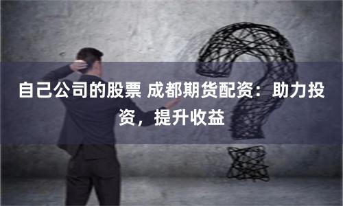 自己公司的股票 成都期货配资：助力投资，提升收益