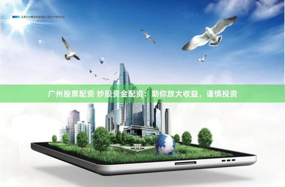 广州股票配资 炒股资金配资：助你放大收益，谨慎投资
