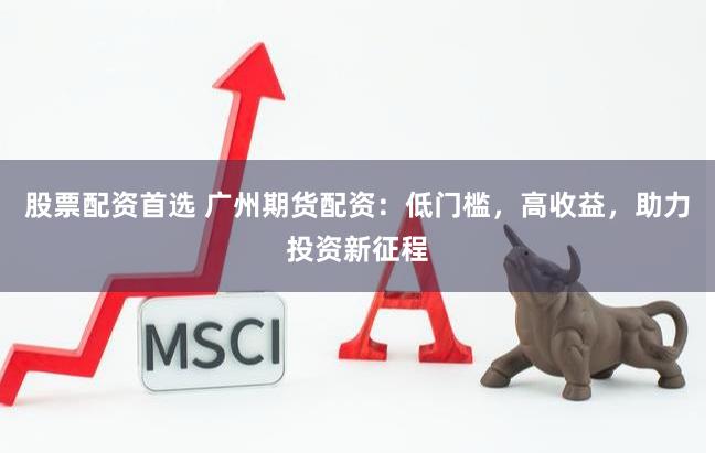 股票配资首选 广州期货配资：低门槛，高收益，助力投资新征程