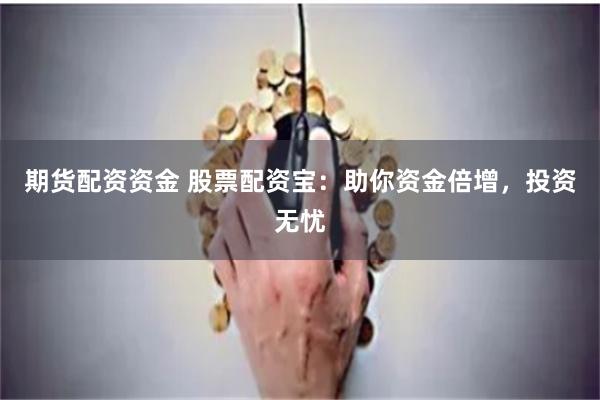 期货配资资金 股票配资宝：助你资金倍增，投资无忧