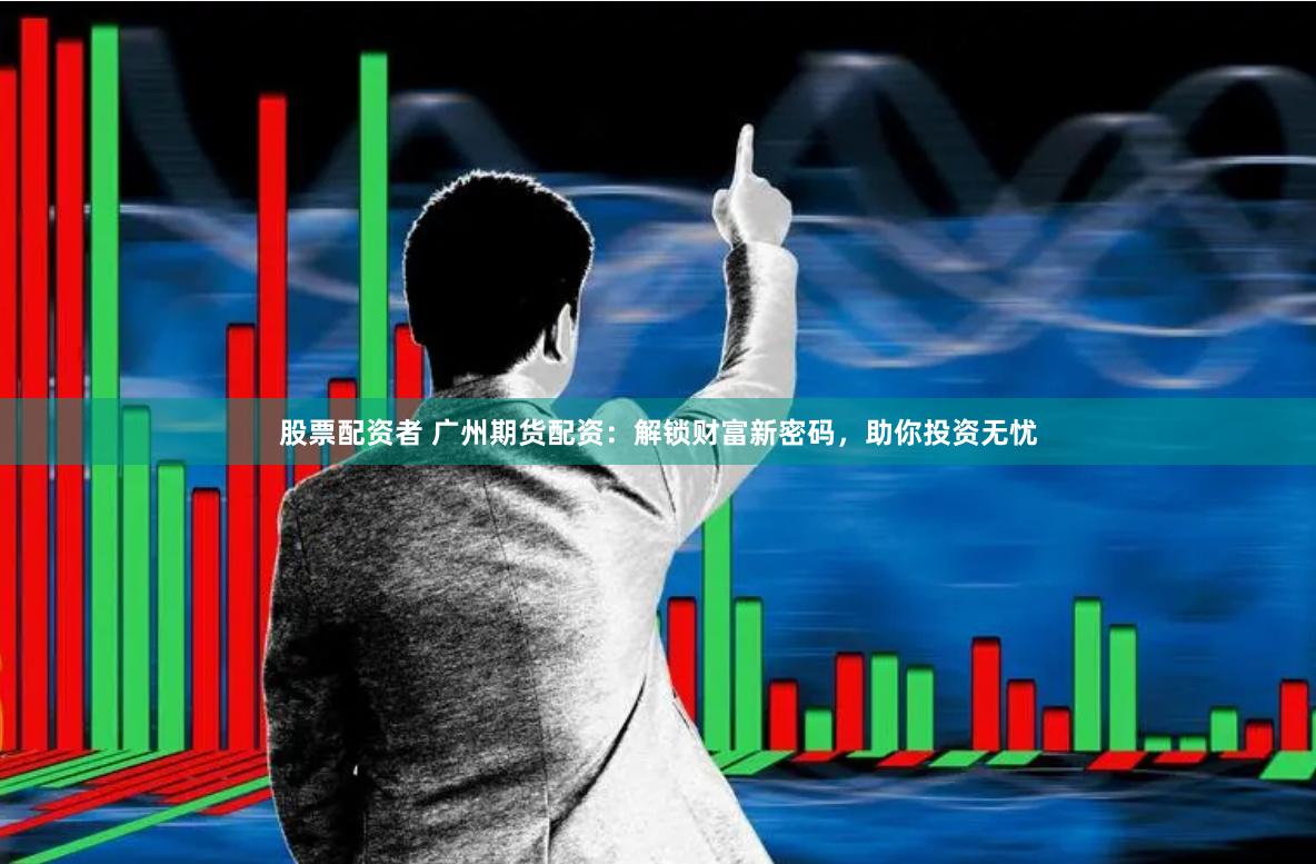 股票配资者 广州期货配资：解锁财富新密码，助你投资无忧